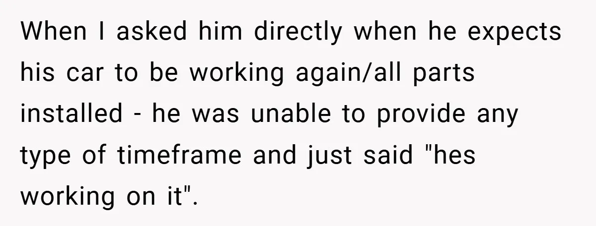 When I asked him directly when he expects his car to be working again/all parts installed - he was unable to provide any type of timeframe and just said "hes...