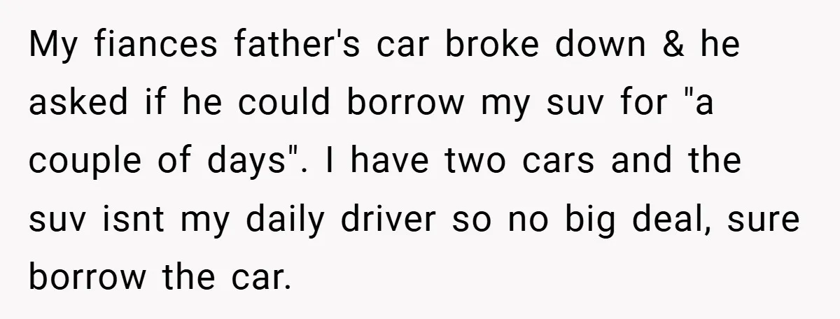 My fiances father's car broke down & he asked if he could borrow my suv for "a couple of days". I have two cars and the suv isnt my daily...