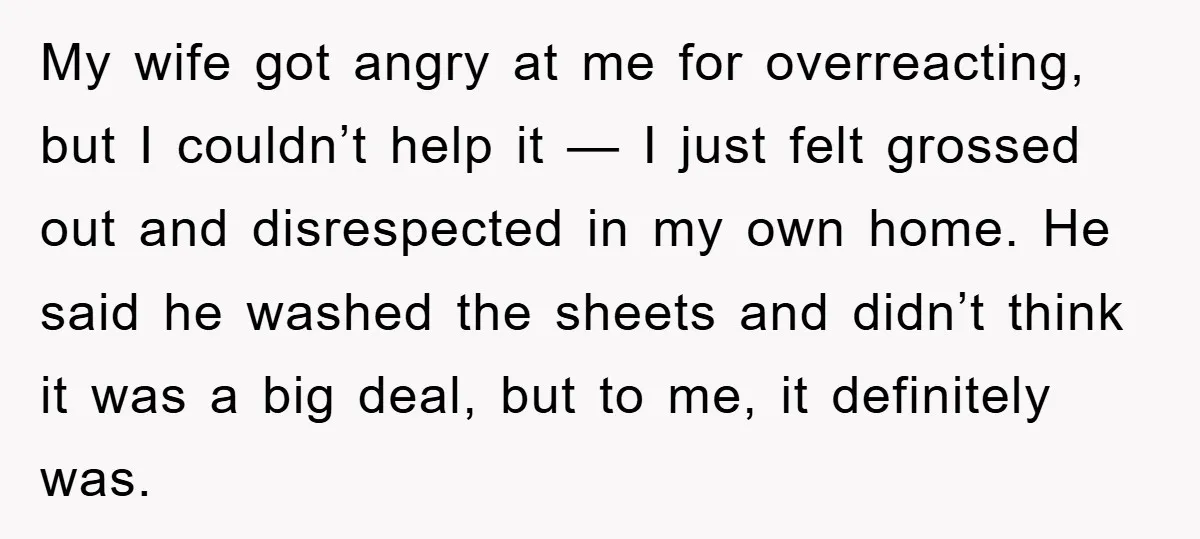 My wife got angry at me for overreacting, but I couldn’t help it — I just felt grossed out and disrespected in my own home. He said he washed the...