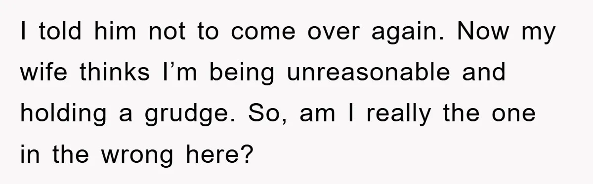 I told him not to come over again. Now my wife thinks I’m being unreasonable and holding a grudge. So, am I really the one in the wrong here?