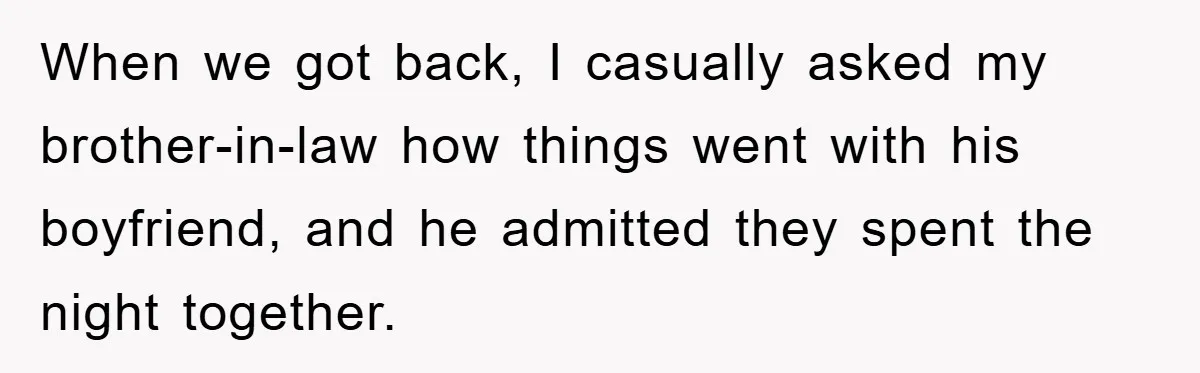 When we got back, I casually asked my brother-in-law how things went with his boyfriend, and he admitted they spent the night together.