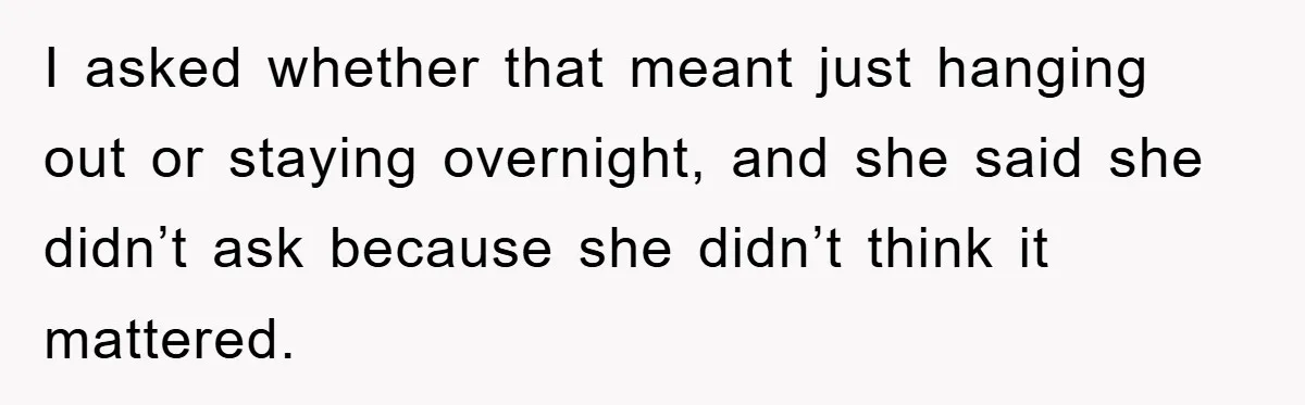 I asked whether that meant just hanging out or staying overnight, and she said she didn’t ask because she didn’t think it mattered.