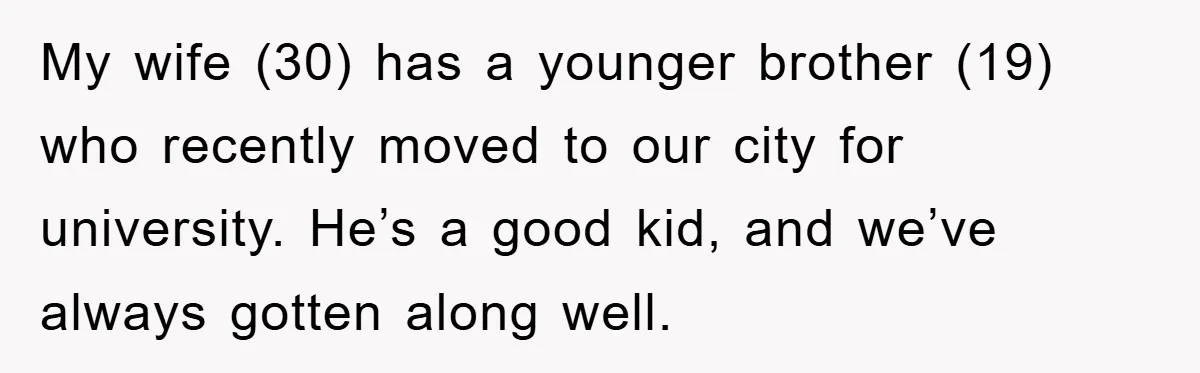 My wife (30) has a younger brother (19) who recently moved to our city for university. He’s a good kid, and we’ve always gotten along well.