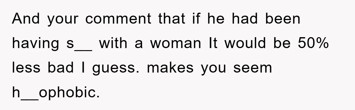 And your comment that if he had been having s__ with a woman It would be 50% less bad I guess. makes you seem h__ophobic.