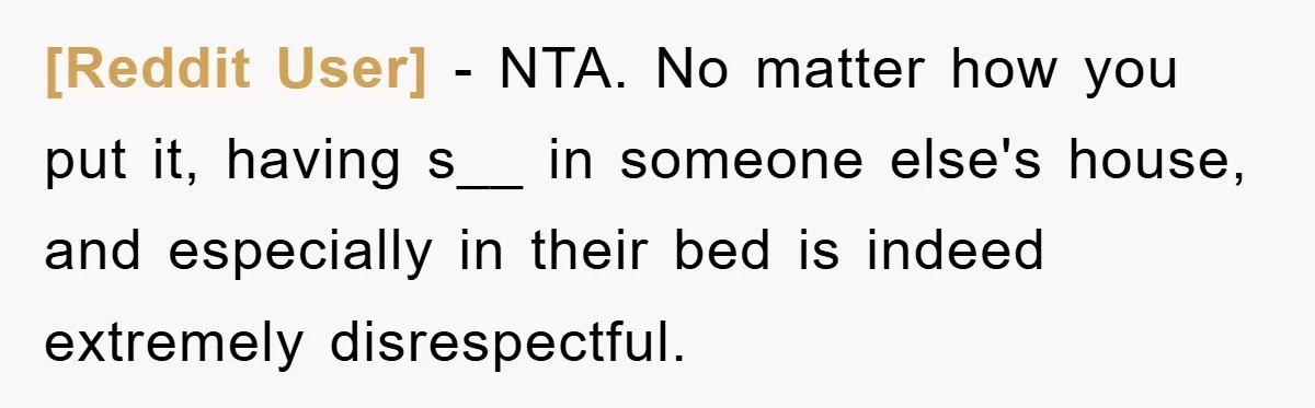 [Reddit User] − NTA. No matter how you put it, having s__ in someone else's house, and especially in their bed is indeed extremely disrespectful.