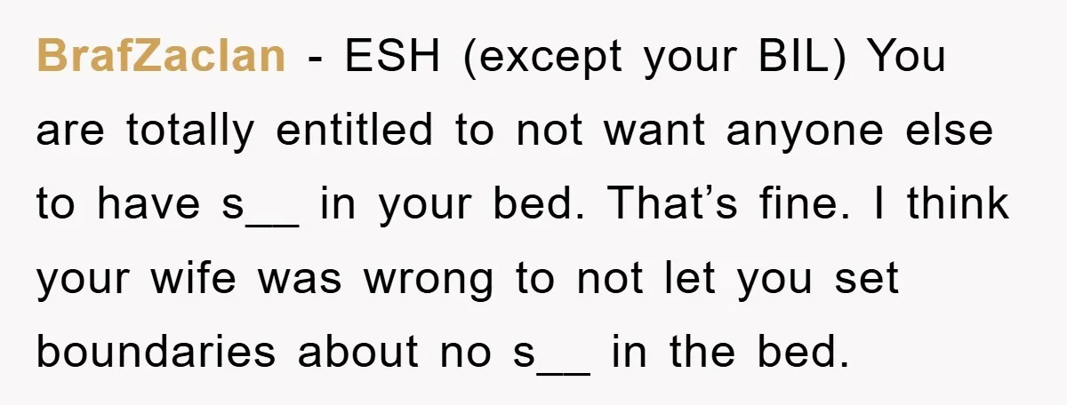 BrafZaclan − ESH (except your BIL) You are totally entitled to not want anyone else to have s__ in your bed. That’s fine. I think your wife was wrong to...