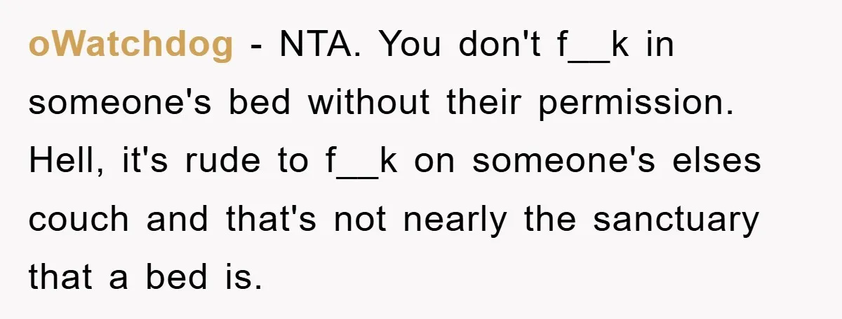 oWatchdog − NTA. You don't f__k in someone's bed without their permission. Hell, it's rude to f__k on someone's elses couch and that's not nearly the sanctuary that a bed...