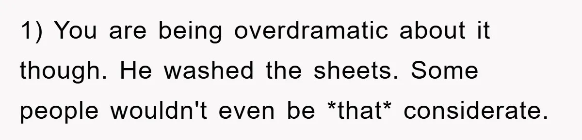 1) You are being overdramatic about it though. He washed the sheets. Some people wouldn't even be *that* considerate.