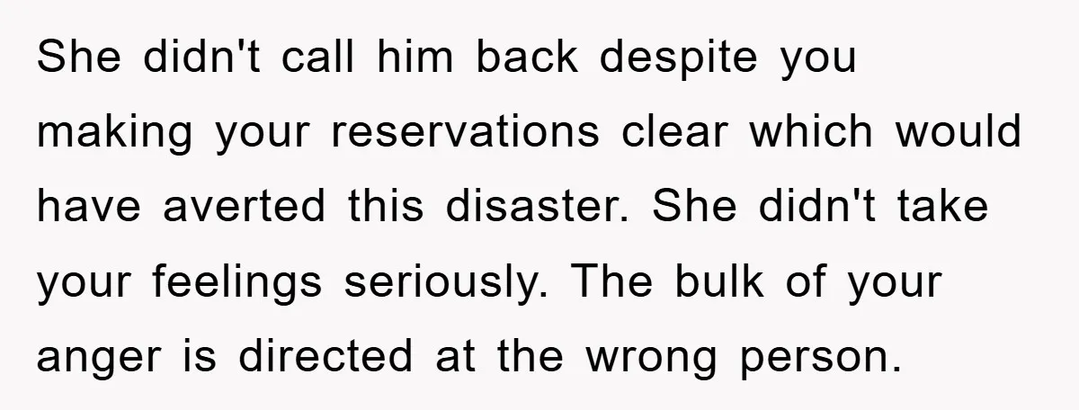 She didn't call him back despite you making your reservations clear which would have averted this disaster. She didn't take your feelings seriously. The bulk of your anger is directed...