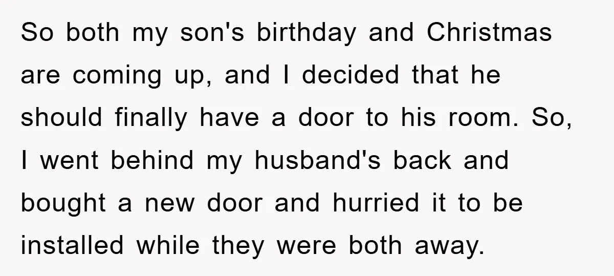 So both my son's birthday and Christmas are coming up, and I decided that he should finally have a door to his room. So, I went behind my husband's back...