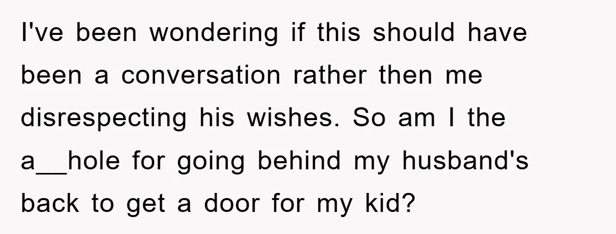 I've been wondering if this should have been a conversation rather then me disrespecting his wishes. So am I the a__hole for going behind my husband's back to get a...