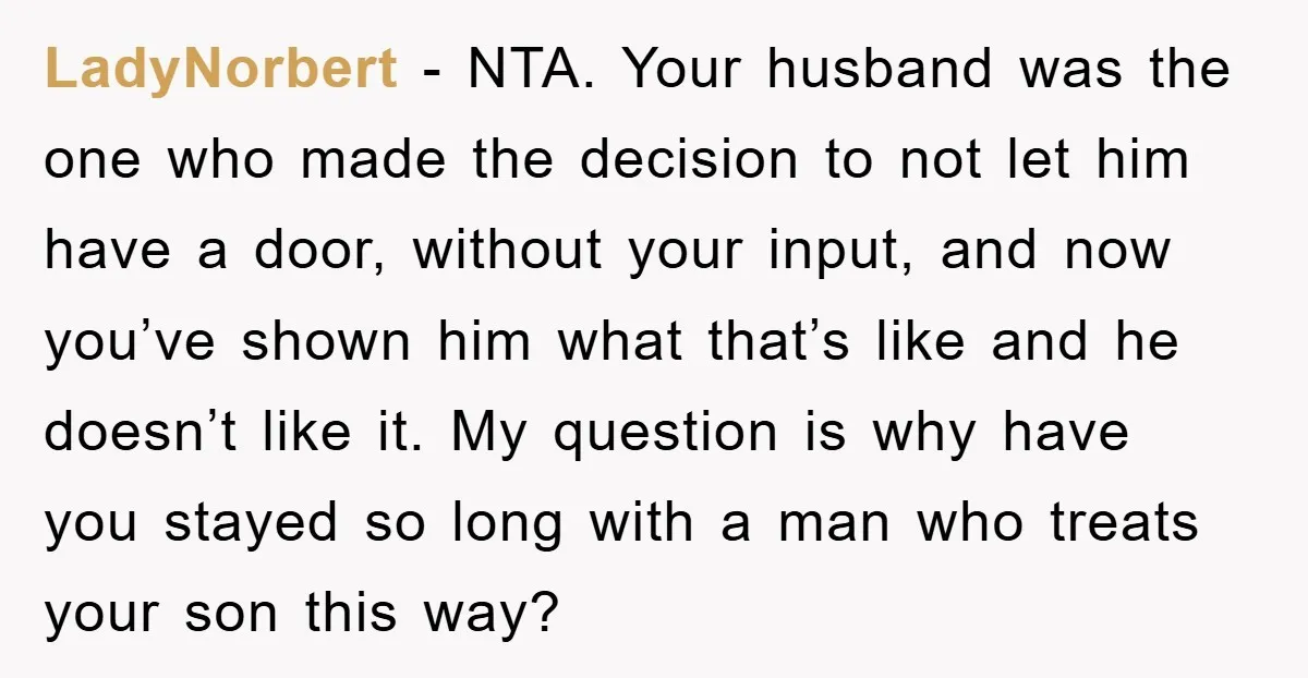LadyNorbert − NTA. Your husband was the one who made the decision to not let him have a door, without your input, and now you’ve shown him what that’s like...