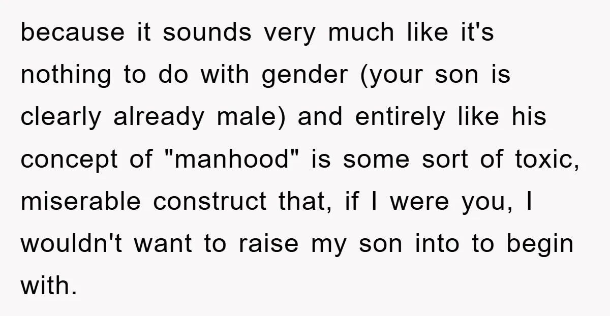 because it sounds very much like it's nothing to do with gender (your son is clearly already male) and entirely like his concept of "manhood" is some sort of toxic,...