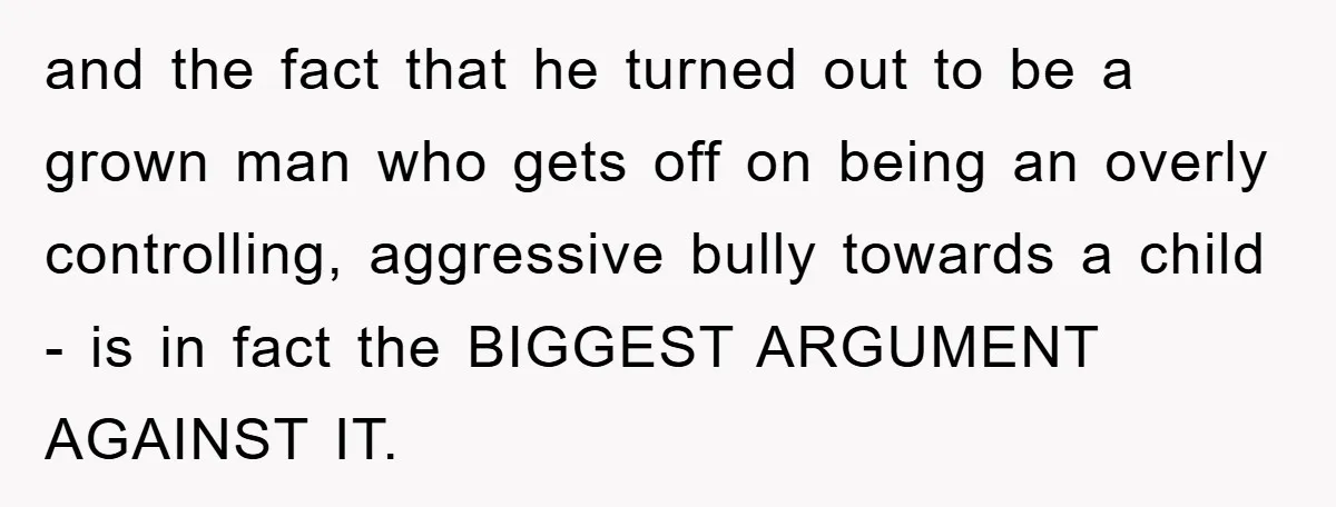 and the fact that he turned out to be a grown man who gets off on being an overly controlling, aggressive bully towards a child - is in fact the...