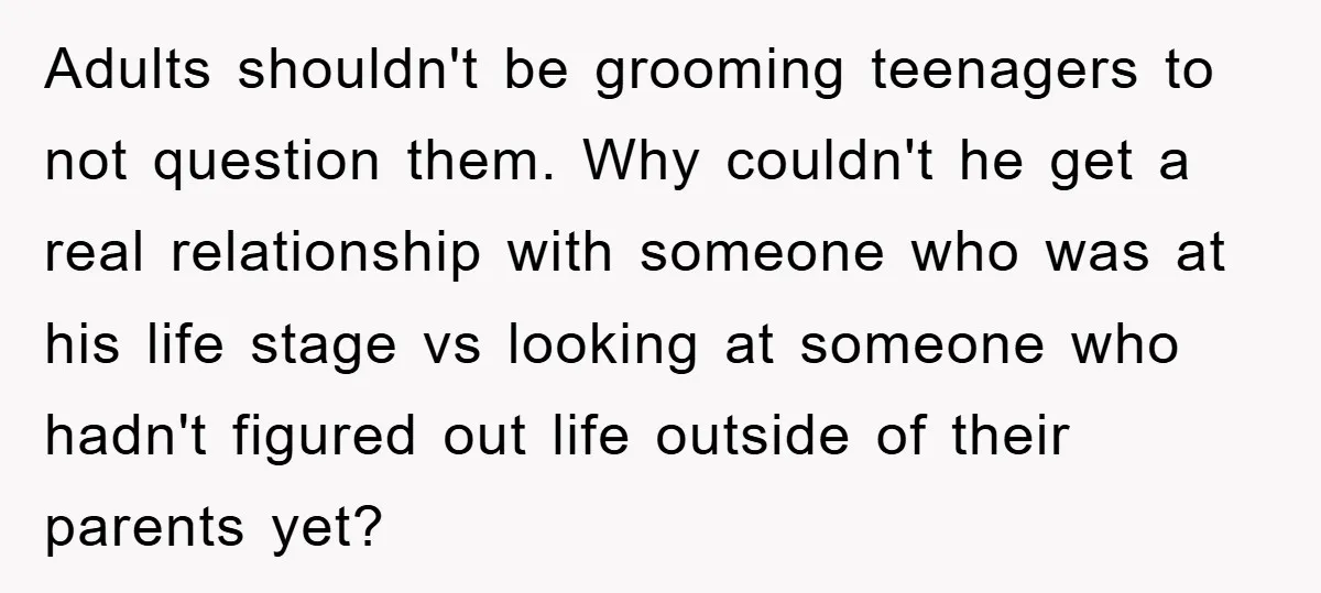 Adults shouldn't be grooming teenagers to not question them. Why couldn't he get a real relationship with someone who was at his life stage vs looking at someone who hadn't...