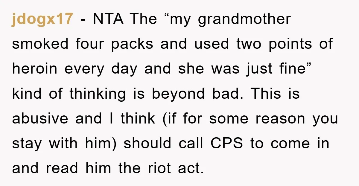 jdogx17 − NTA The “my grandmother smoked four packs and used two points of heroin every day and she was just fine” kind of thinking is beyond bad. This is...