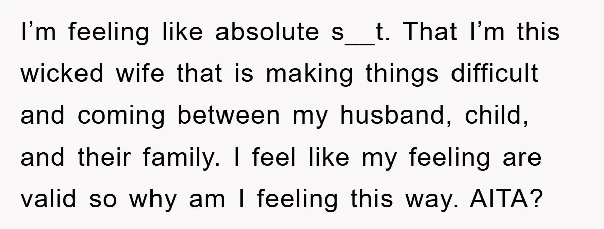 I’m feeling like absolute s__t. That I’m this wicked wife that is making things difficult and coming between my husband, child, and their family. I feel like my feeling are...