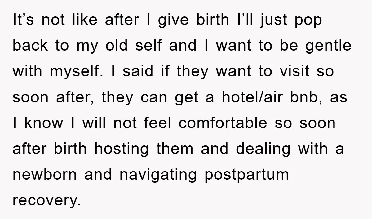 It’s not like after I give birth I’ll just pop back to my old self and I want to be gentle with myself. I said if they want to visit...