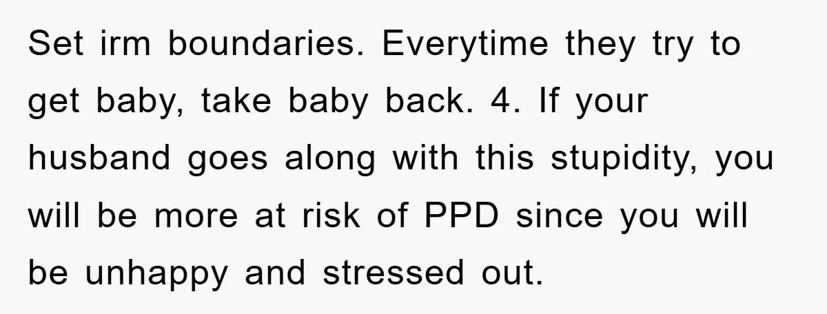 Set irm boundaries. Everytime they try to get baby, take baby back. 4. If your husband goes along with this stupidity, you will be more at risk of PPD since...