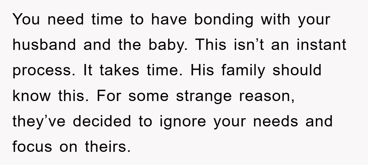 You need time to have bonding with your husband and the baby. This isn’t an instant process. It takes time. His family should know this. For some strange reason, they’ve...