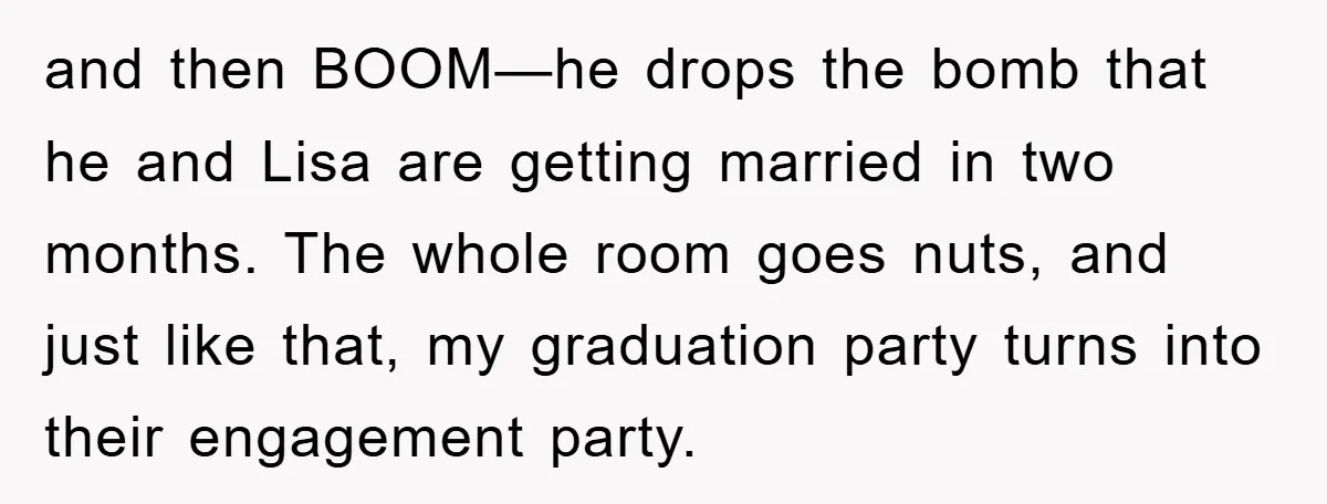 and then BOOM—he drops the bomb that he and Lisa are getting married in two months. The whole room goes nuts, and just like that, my graduation party turns into...
