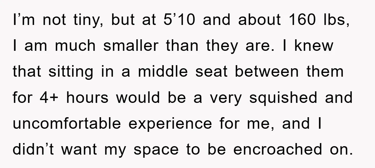 I’m not tiny, but at 5’10 and about 160 lbs, I am much smaller than they are. I knew that sitting in a middle seat between them for 4+ hours...