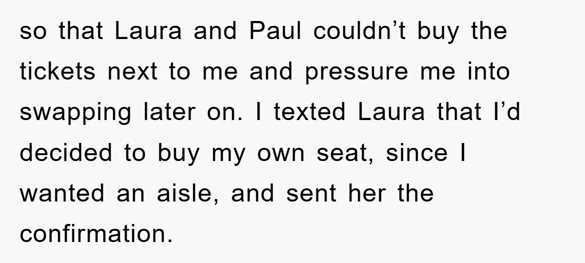 so that Laura and Paul couldn’t buy the tickets next to me and pressure me into swapping later on. I texted Laura that I’d decided to buy my own seat,...