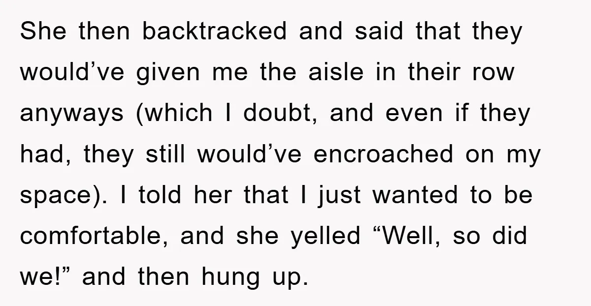 She then backtracked and said that they would’ve given me the aisle in their row anyways (which I doubt, and even if they had, they still would’ve encroached on my...
