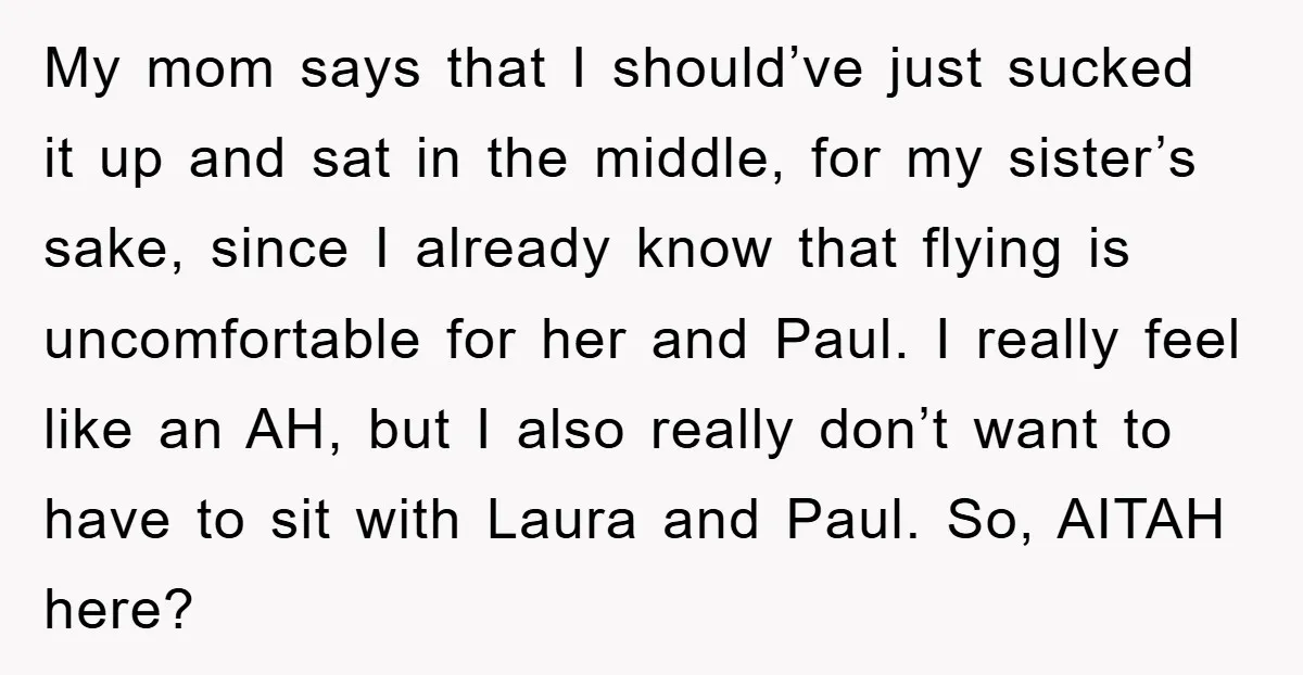 My mom says that I should’ve just sucked it up and sat in the middle, for my sister’s sake, since I already know that flying is uncomfortable for her and...