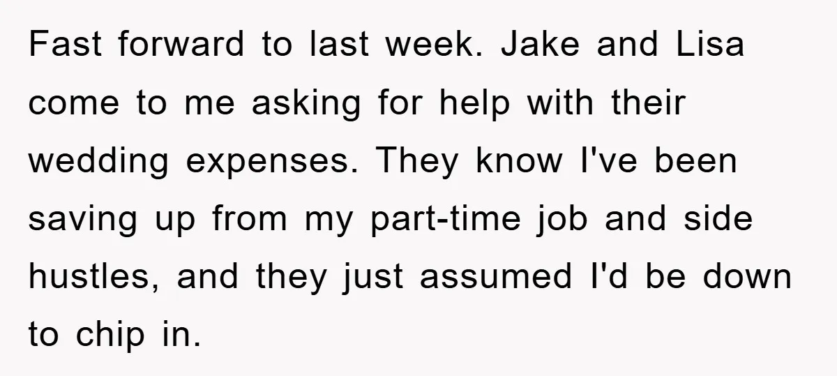 Fast forward to last week. Jake and Lisa come to me asking for help with their wedding expenses. They know I've been saving up from my part-time job and side...