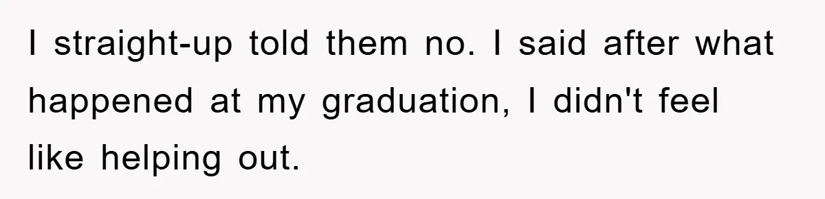 I straight-up told them no. I said after what happened at my graduation, I didn't feel like helping out.