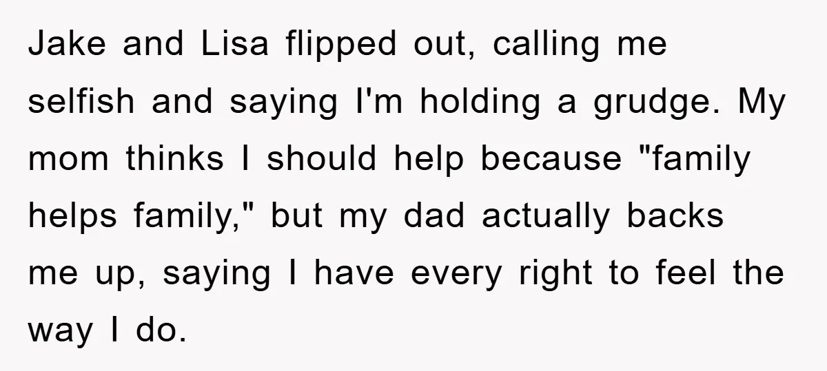 Jake and Lisa flipped out, calling me selfish and saying I'm holding a grudge. My mom thinks I should help because "family helps family," but my dad actually backs me...