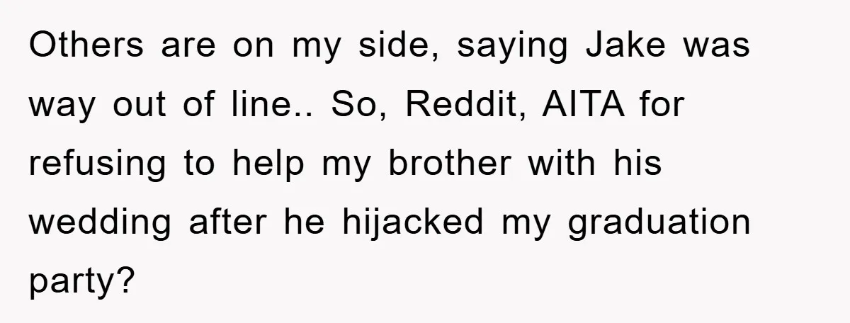 Others are on my side, saying Jake was way out of line.. So, Reddit, AITA for refusing to help my brother with his wedding after he hijacked my graduation party?