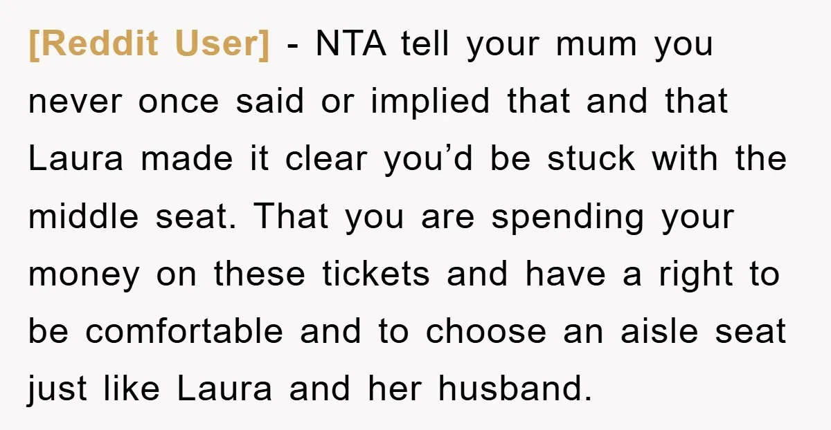 [Reddit User] − NTA tell your mum you never once said or implied that and that Laura made it clear you’d be stuck with the middle seat. That you are...