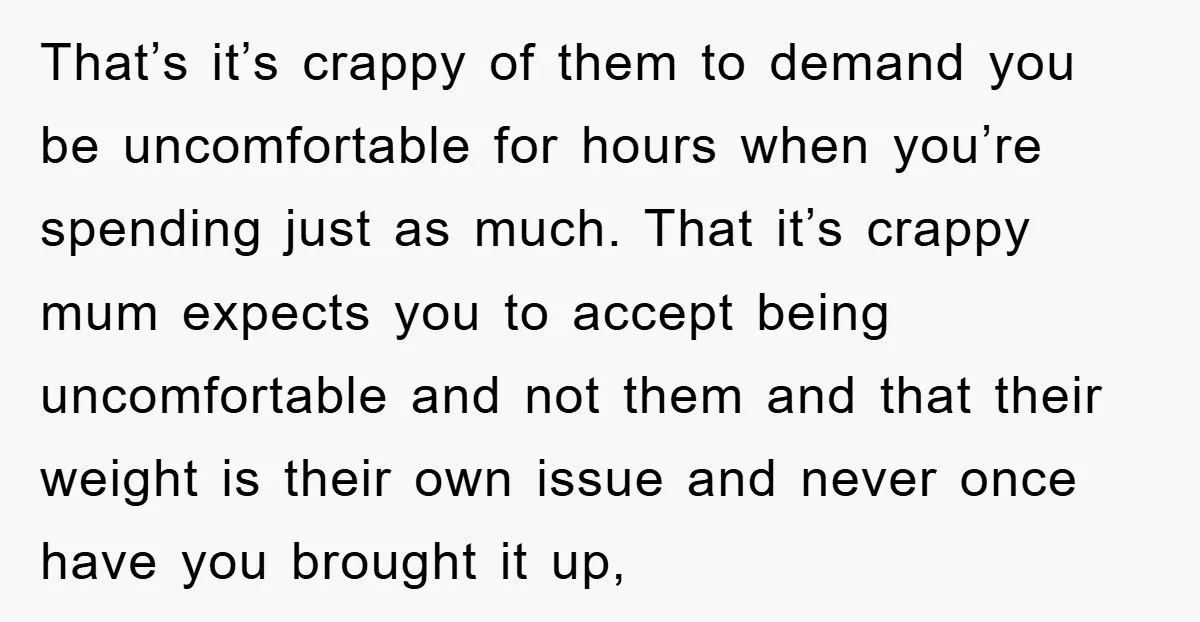 That’s it’s crappy of them to demand you be uncomfortable for hours when you’re spending just as much. That it’s crappy mum expects you to accept being uncomfortable and not...