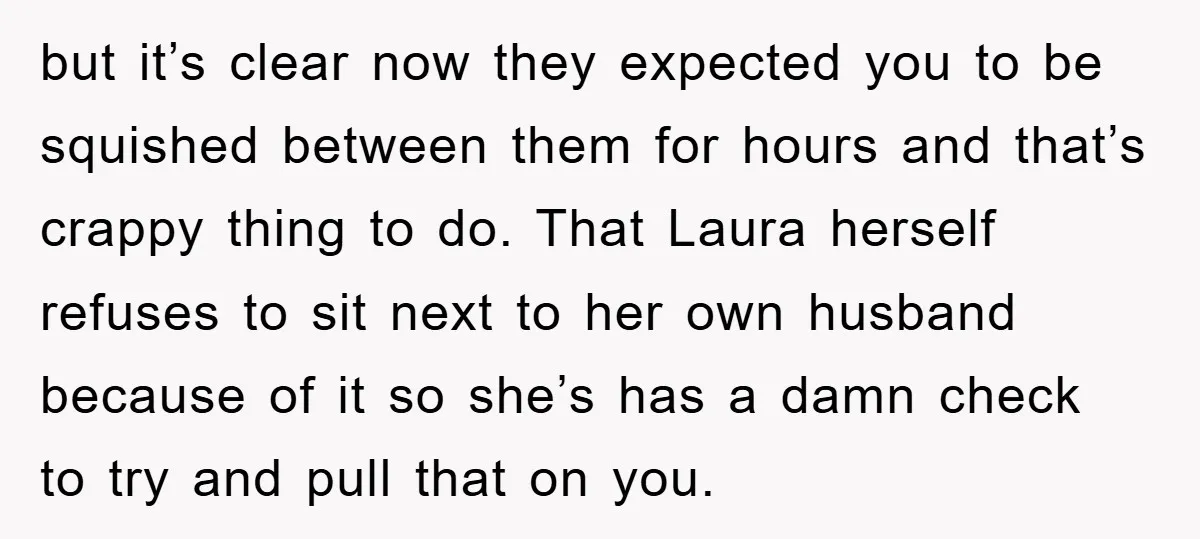 but it’s clear now they expected you to be squished between them for hours and that’s crappy thing to do. That Laura herself refuses to sit next to her own...