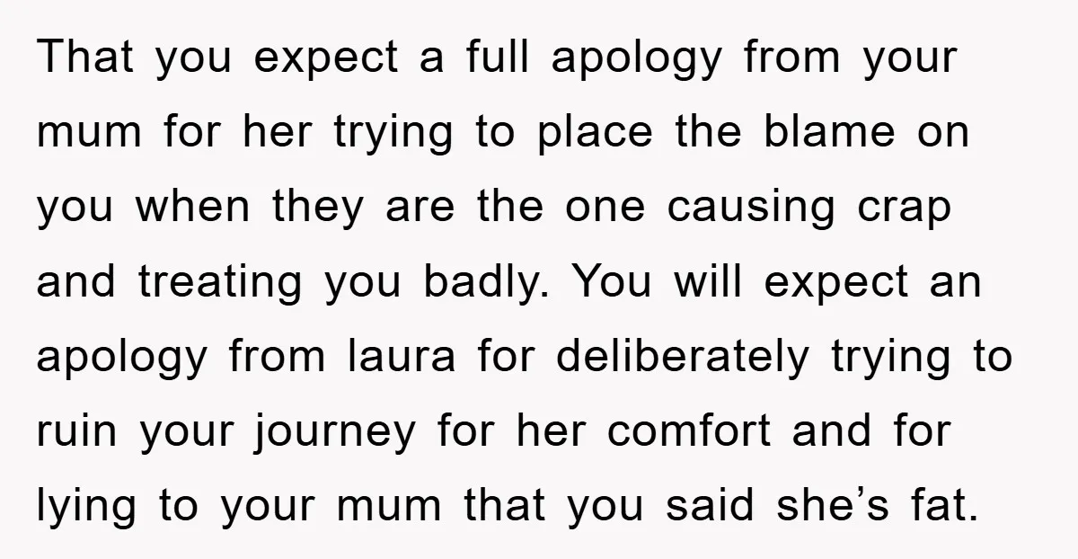 That you expect a full apology from your mum for her trying to place the blame on you when they are the one causing crap and treating you badly. You...