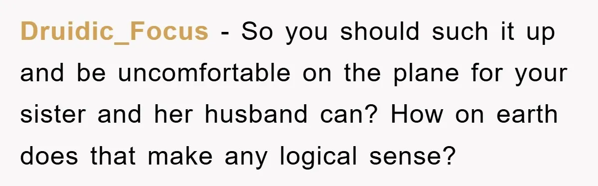 Druidic_Focus − So you should such it up and be uncomfortable on the plane for your sister and her husband can? How on earth does that make any logical sense?