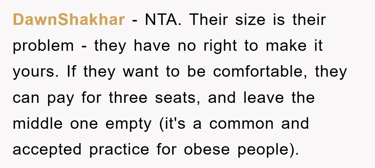 DawnShakhar − NTA. Their size is their problem - they have no right to make it yours. If they want to be comfortable, they can pay for three seats, and...
