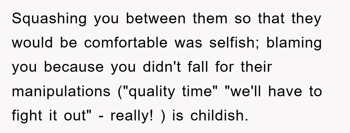 Squashing you between them so that they would be comfortable was selfish; blaming you because you didn't fall for their manipulations ("quality time" "we'll have to fight it out" -...