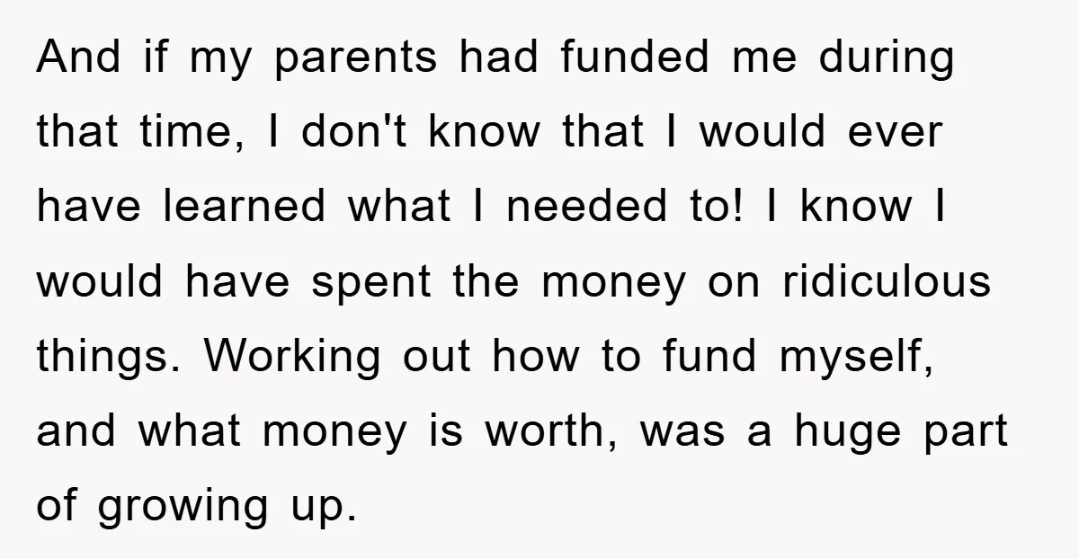 And if my parents had funded me during that time, I don't know that I would ever have learned what I needed to! I know I would have spent the...