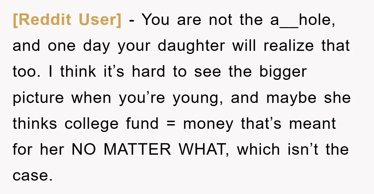 [Reddit User] - You are not the a__hole, and one day your daughter will realize that too. I think it’s hard to see the bigger picture when you’re young, and...