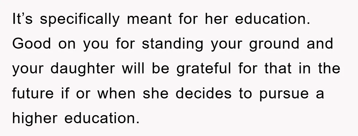 It’s specifically meant for her education. Good on you for standing your ground and your daughter will be grateful for that in the future if or when she decides to...