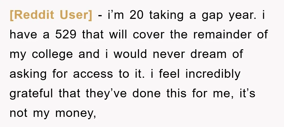 [Reddit User] - i’m 20 taking a gap year. i have a 529 that will cover the remainder of my college and i would never dream of asking for access...