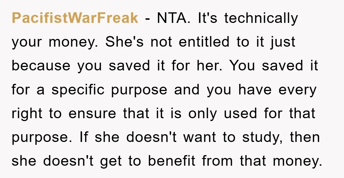 PacifistWarFreak - NTA. It's technically your money. She's not entitled to it just because you saved it for her. You saved it for a specific purpose and you have every...