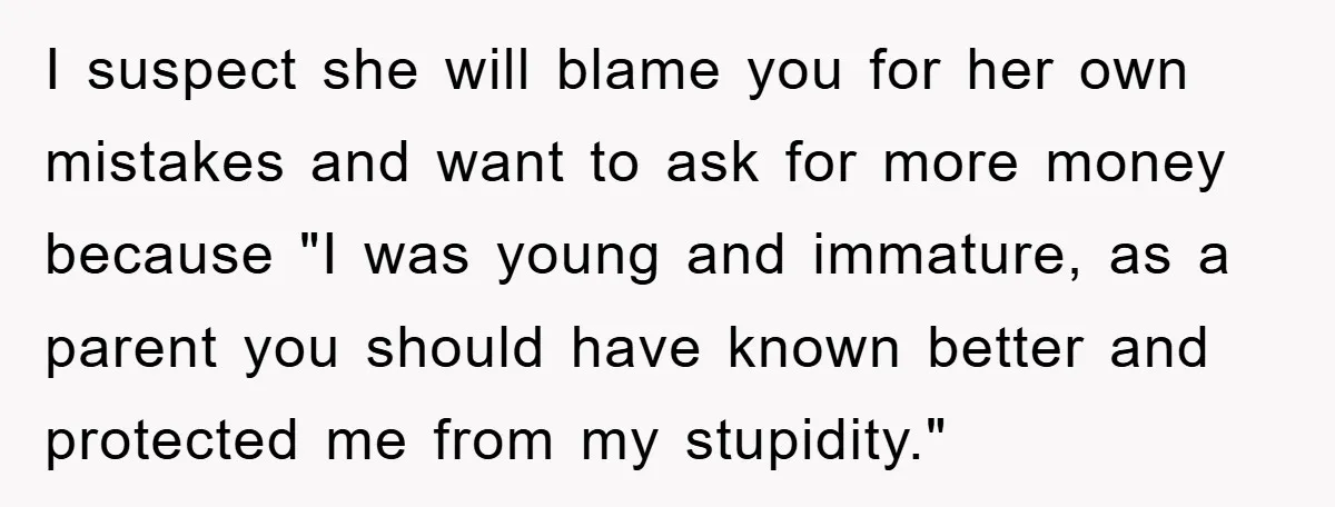 I suspect she will blame you for her own mistakes and want to ask for more money because "I was young and immature, as a parent you should have known...