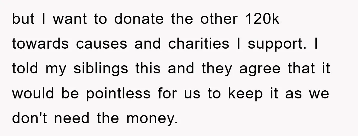 but I want to donate the other 120k towards causes and charities I support. I told my siblings this and they agree that it would be pointless for us to...