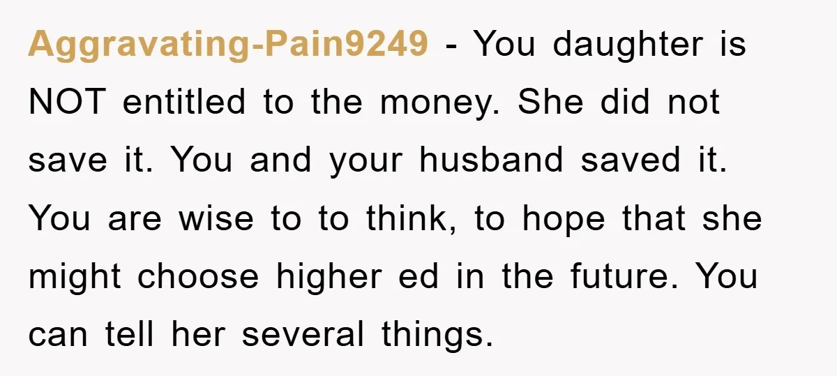 Aggravating-Pain9249 - You daughter is NOT entitled to the money. She did not save it. You and your husband saved it. You are wise to to think, to hope that...