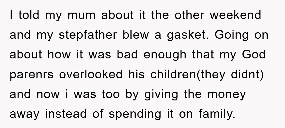 I told my mum about it the other weekend and my stepfather blew a gasket. Going on about how it was bad enough that my God parenrs overlooked his children(they...