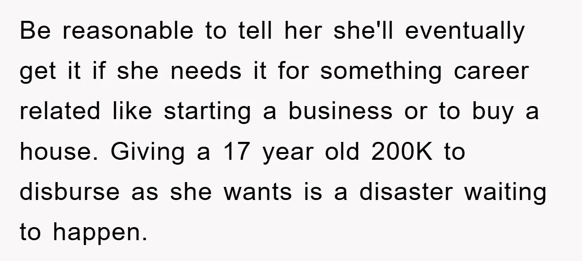 Be reasonable to tell her she'll eventually get it if she needs it for something career related like starting a business or to buy a house. Giving a 17 year...